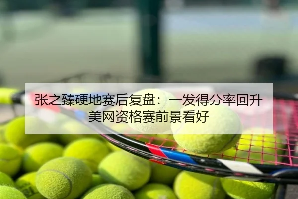 张之臻硬地赛后复盘：一发得分率回升 美网资格赛前景看好