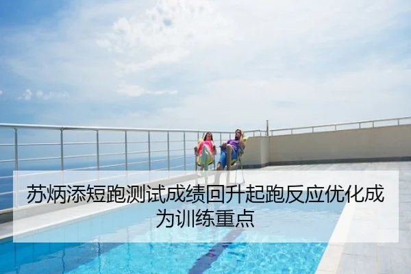 苏炳添短跑测试成绩回升起跑反应优化成为训练重点