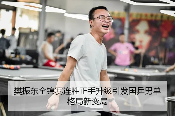 樊振东全锦赛连胜正手升级引发国乒男单格局新变局