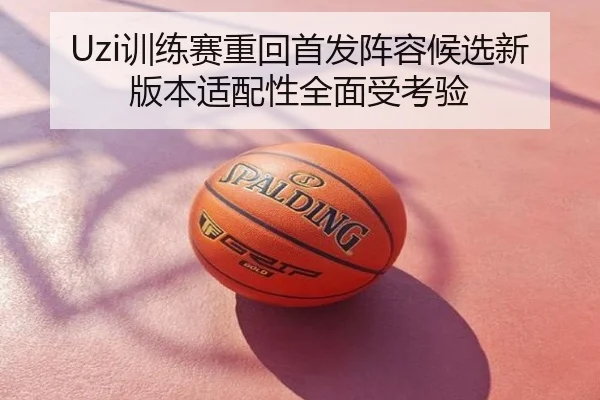 Uzi训练赛重回首发阵容候选新版本适配性全面受考验